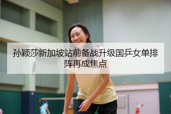 孙颖莎新加坡站前备战升级国乒女单排阵再成焦点